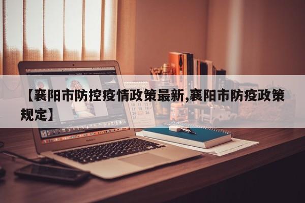 【襄阳市防控疫情政策最新,襄阳市防疫政策规定】
