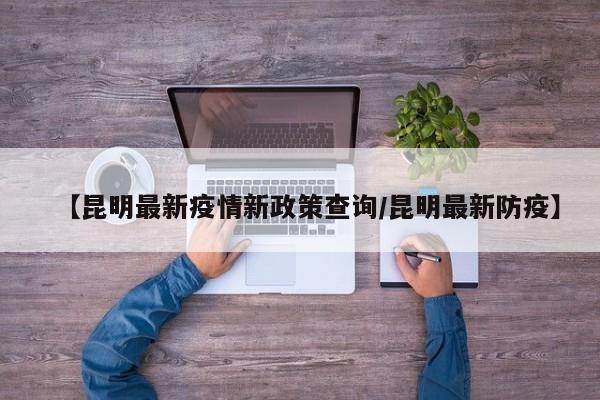 【昆明最新疫情新政策查询/昆明最新防疫】