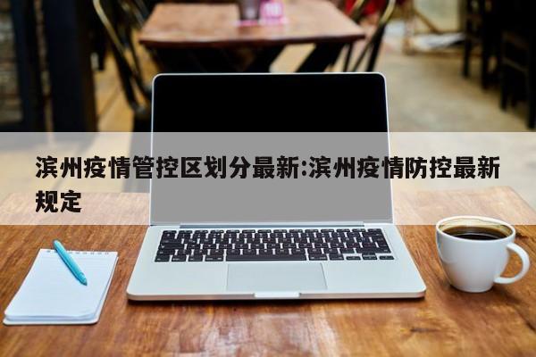 滨州疫情管控区划分最新:滨州疫情防控最新规定