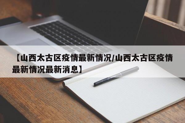 【山西太古区疫情最新情况/山西太古区疫情最新情况最新消息】