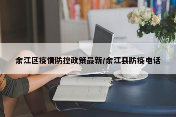 余江区疫情防控政策最新/余江县防疫电话