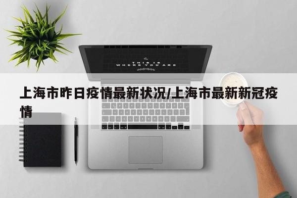 上海市昨日疫情最新状况/上海市最新新冠疫情