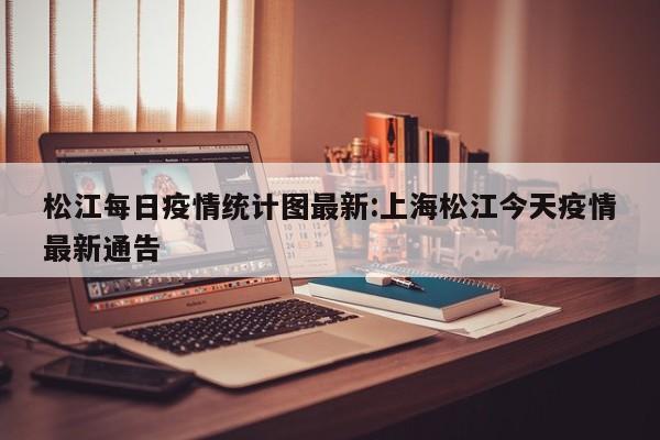 松江每日疫情统计图最新:上海松江今天疫情最新通告