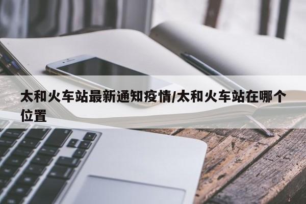 太和火车站最新通知疫情/太和火车站在哪个位置