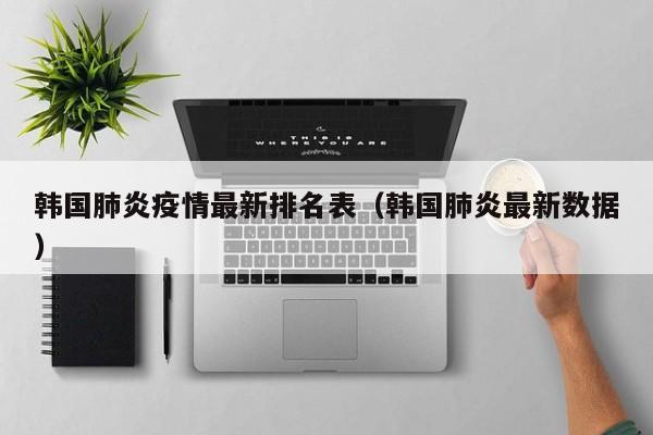 韩国肺炎疫情最新排名表（韩国肺炎最新数据）
