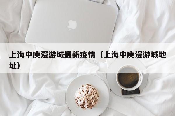 上海中庚漫游城最新疫情（上海中庚漫游城地址）