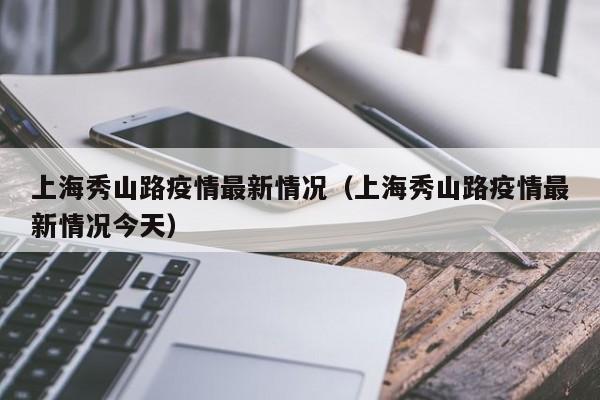 上海秀山路疫情最新情况（上海秀山路疫情最新情况今天）