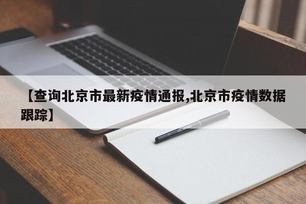【查询北京市最新疫情通报,北京市疫情数据跟踪】