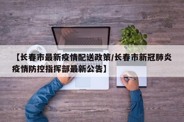 【长春市最新疫情配送政策/长春市新冠肺炎疫情防控指挥部最新公告】