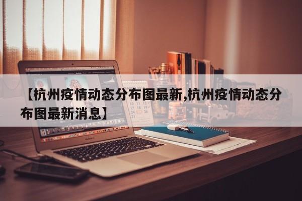 【杭州疫情动态分布图最新,杭州疫情动态分布图最新消息】