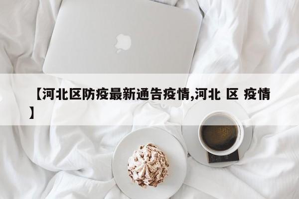 【河北区防疫最新通告疫情,河北 区 疫情】