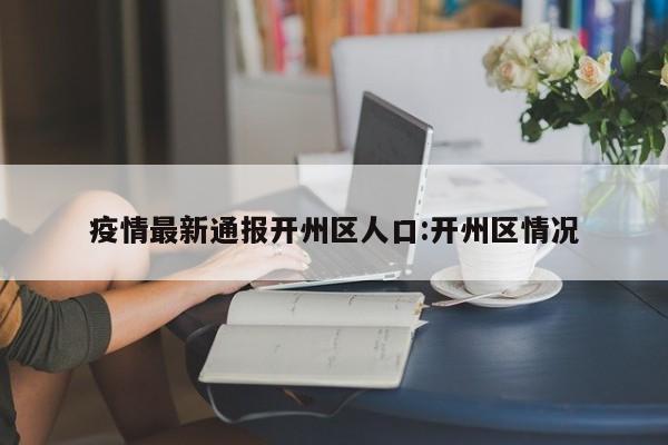 疫情最新通报开州区人口:开州区情况