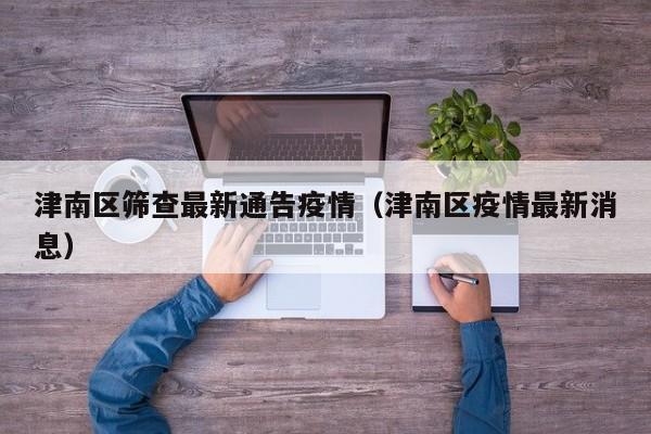 津南区筛查最新通告疫情（津南区疫情最新消息）