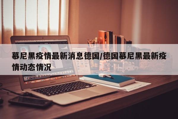 慕尼黑疫情最新消息德国/德国慕尼黑最新疫情动态情况