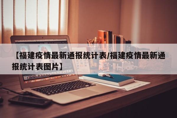 【福建疫情最新通报统计表/福建疫情最新通报统计表图片】