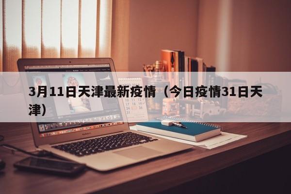 3月11日天津最新疫情（今日疫情31日天津）