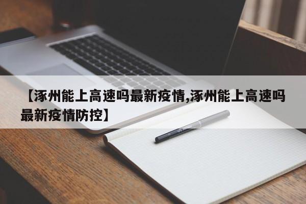 【涿州能上高速吗最新疫情,涿州能上高速吗最新疫情防控】