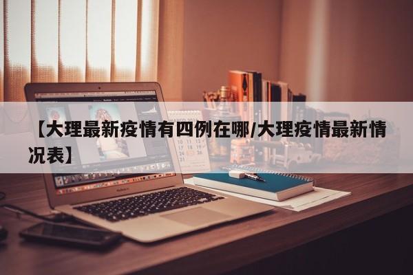【大理最新疫情有四例在哪/大理疫情最新情况表】
