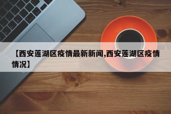 【西安莲湖区疫情最新新闻,西安莲湖区疫情情况】