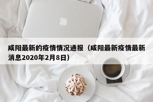 咸阳最新的疫情情况通报（咸阳最新疫情最新消息2020年2月8日）