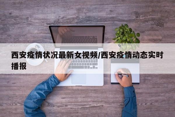 西安疫情状况最新女视频/西安疫情动态实时播报