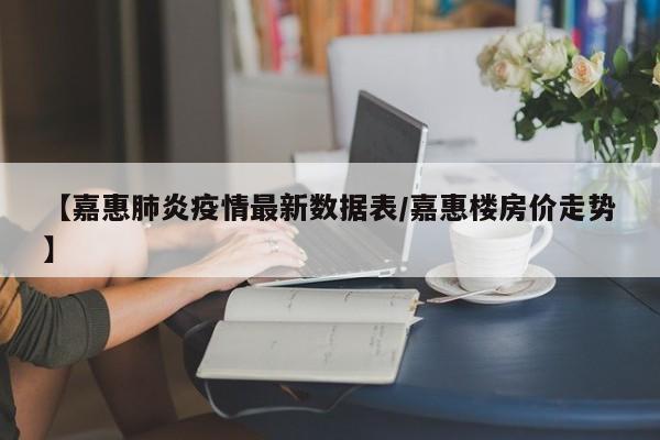 【嘉惠肺炎疫情最新数据表/嘉惠楼房价走势】