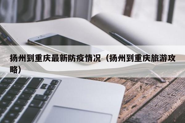 扬州到重庆最新防疫情况（扬州到重庆旅游攻略）
