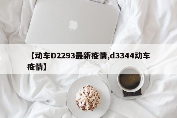 【动车D2293最新疫情,d3344动车疫情】