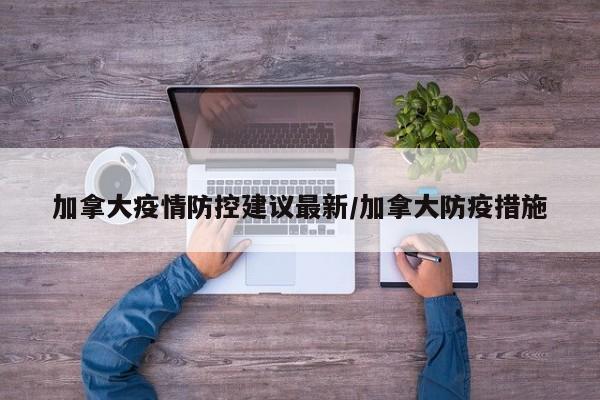 加拿大疫情防控建议最新/加拿大防疫措施