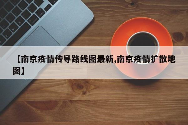【南京疫情传导路线图最新,南京疫情扩散地图】