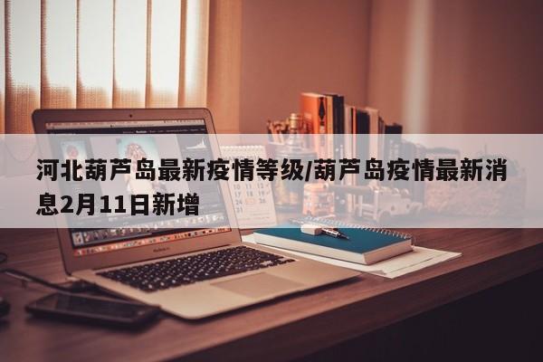 河北葫芦岛最新疫情等级/葫芦岛疫情最新消息2月11日新增