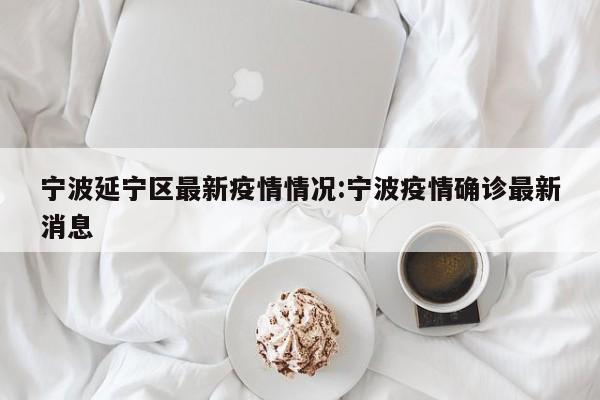 宁波延宁区最新疫情情况:宁波疫情确诊最新消息