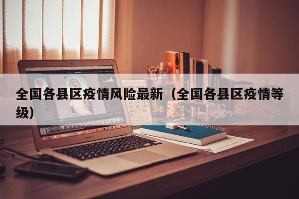 全国各县区疫情风险最新（全国各县区疫情等级）