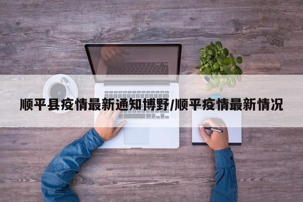 顺平县疫情最新通知博野/顺平疫情最新情况