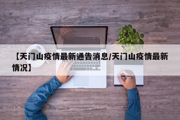 【天门山疫情最新通告消息/天门山疫情最新情况】
