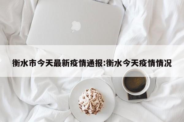 衡水市今天最新疫情通报:衡水今天疫情情况