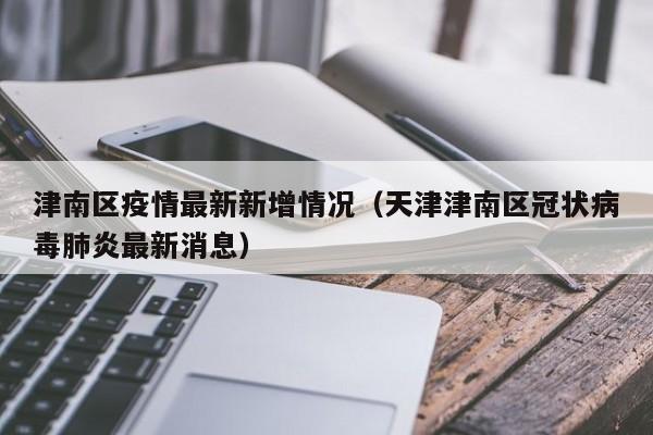 津南区疫情最新新增情况（天津津南区冠状病毒肺炎最新消息）