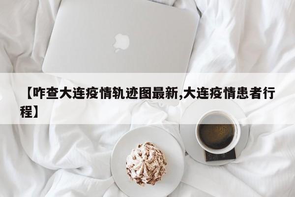 【咋查大连疫情轨迹图最新,大连疫情患者行程】