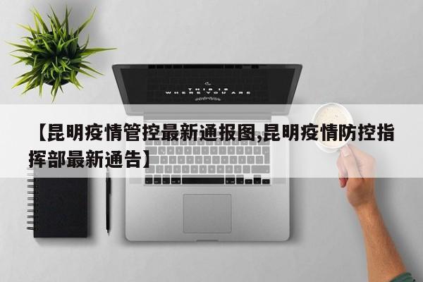 【昆明疫情管控最新通报图,昆明疫情防控指挥部最新通告】