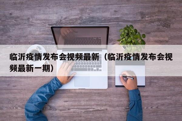 临沂疫情发布会视频最新（临沂疫情发布会视频最新一期）