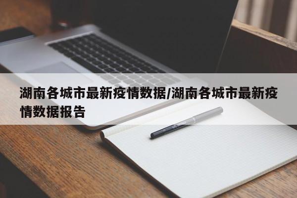 湖南各城市最新疫情数据/湖南各城市最新疫情数据报告