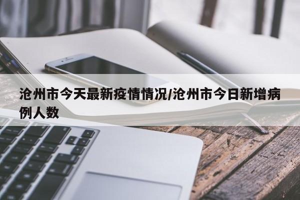 沧州市今天最新疫情情况/沧州市今日新增病例人数