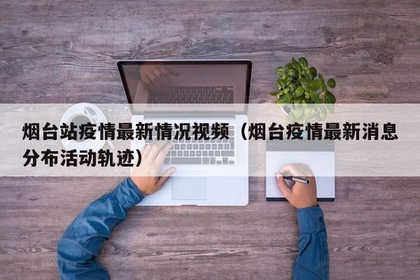 烟台站疫情最新情况视频（烟台疫情最新消息分布活动轨迹）