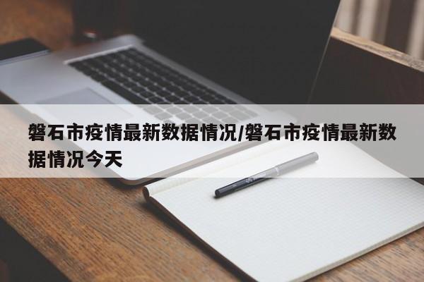磐石市疫情最新数据情况/磐石市疫情最新数据情况今天