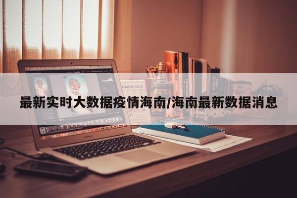 最新实时大数据疫情海南/海南最新数据消息