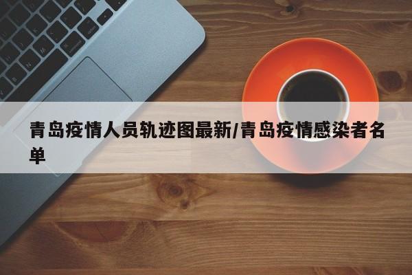 青岛疫情人员轨迹图最新/青岛疫情感染者名单