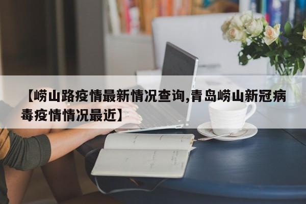 【崂山路疫情最新情况查询,青岛崂山新冠病毒疫情情况最近】