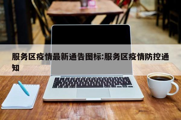 服务区疫情最新通告图标:服务区疫情防控通知
