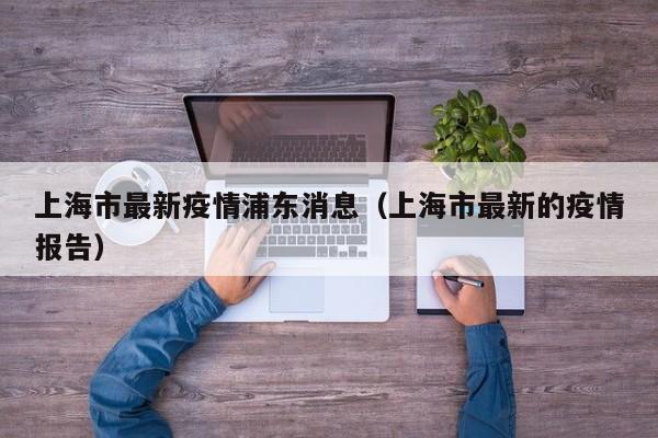 上海市最新疫情浦东消息（上海市最新的疫情报告）