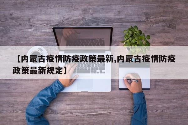 【内蒙古疫情防疫政策最新,内蒙古疫情防疫政策最新规定】